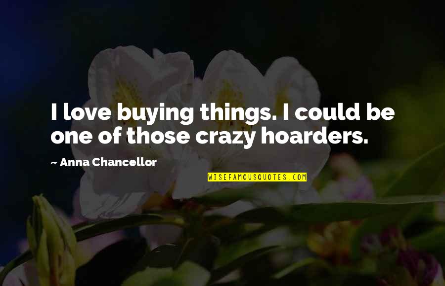 Crazy Things Quotes By Anna Chancellor: I love buying things. I could be one Crazy Things Quotes By Anna Chancellor: I love buying things. I could be one