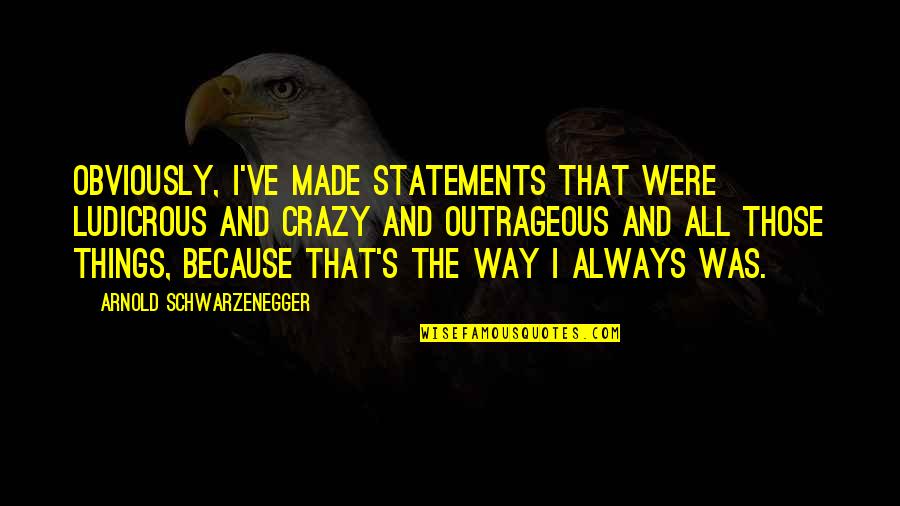 Crazy Things Quotes By Arnold Schwarzenegger: Obviously, I've made statements that were ludicrous and Crazy Things Quotes By Arnold Schwarzenegger: Obviously, I've made statements that were ludicrous and