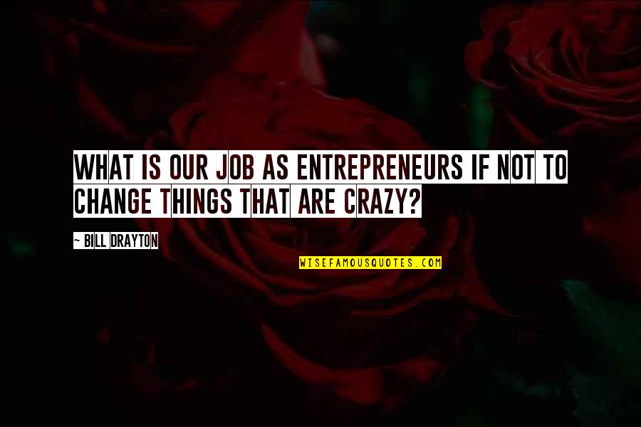 Crazy Things Quotes By Bill Drayton: What is our job as entrepreneurs if not
