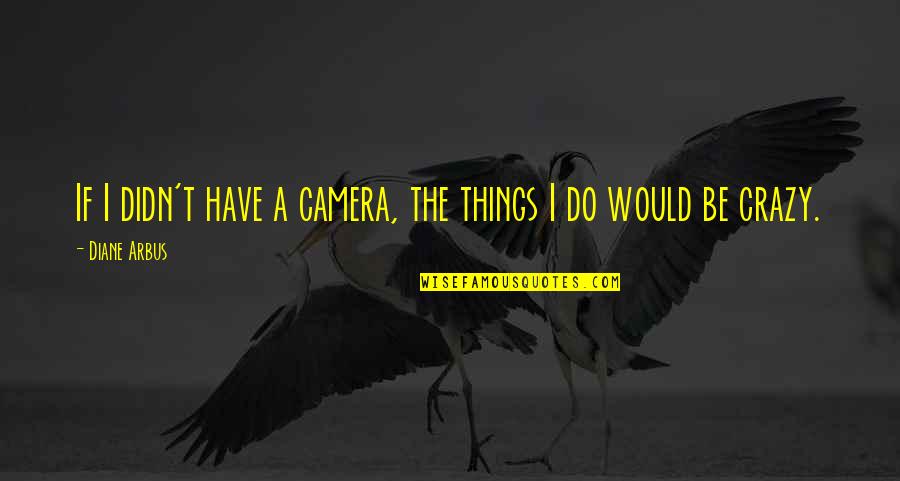 Crazy Things Quotes By Diane Arbus: If I didn't have a camera, the things