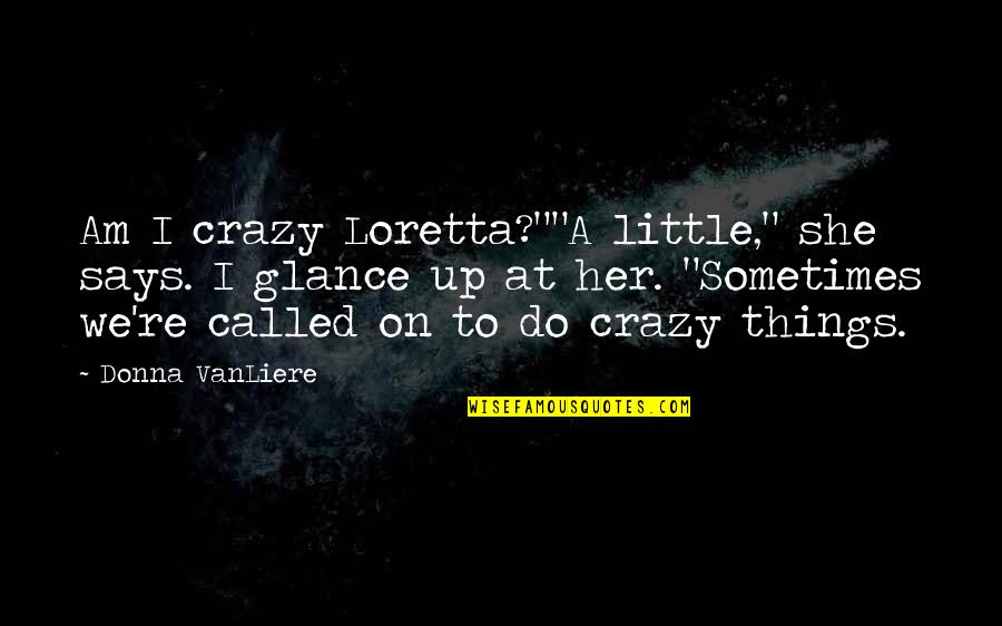Crazy Things Quotes By Donna VanLiere: Am I crazy Loretta?""A little," she says. I Crazy Things Quotes By Donna VanLiere: Am I crazy Loretta?""A little," she says. I