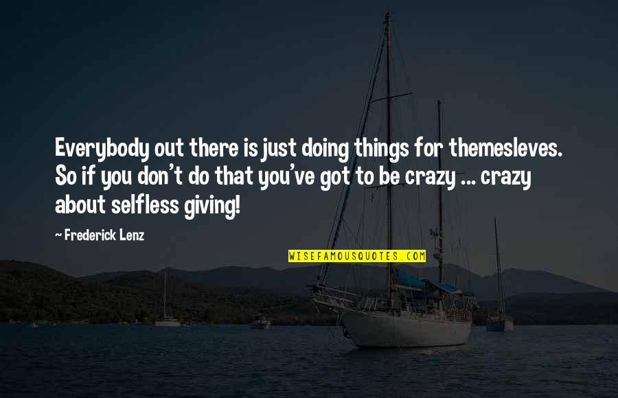 Crazy Things Quotes By Frederick Lenz: Everybody out there is just doing things for Crazy Things Quotes By Frederick Lenz: Everybody out there is just doing things for