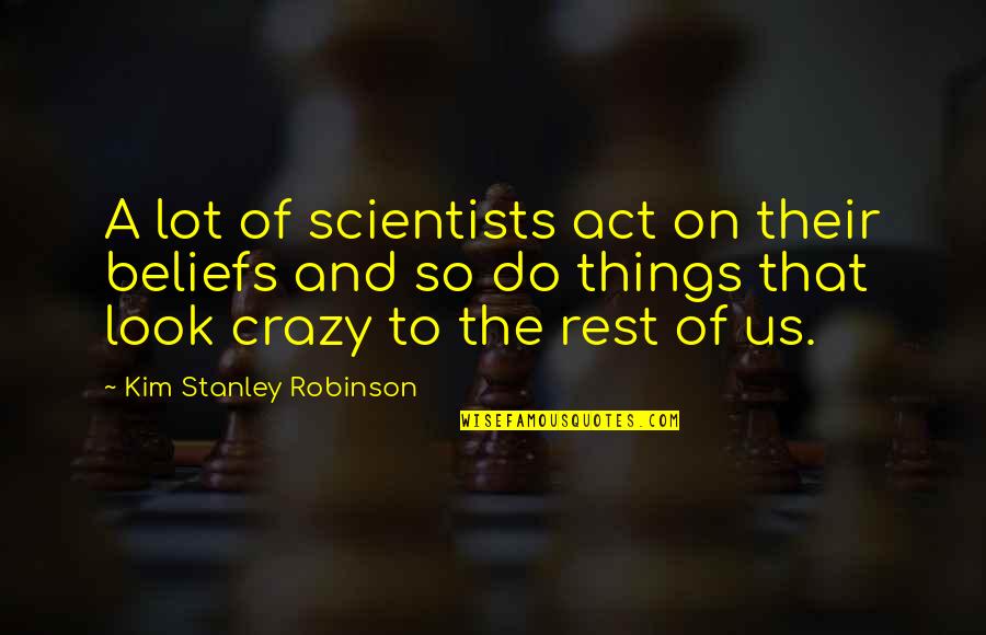 Crazy Things Quotes By Kim Stanley Robinson: A lot of scientists act on their beliefs Crazy Things Quotes By Kim Stanley Robinson: A lot of scientists act on their beliefs