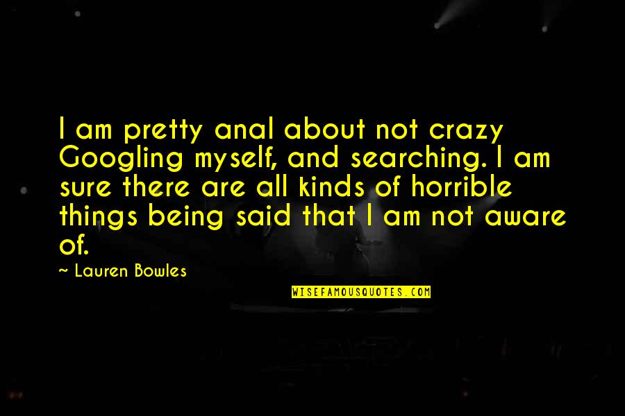 Crazy Things Quotes By Lauren Bowles: I am pretty anal about not crazy Googling Crazy Things Quotes By Lauren Bowles: I am pretty anal about not crazy Googling