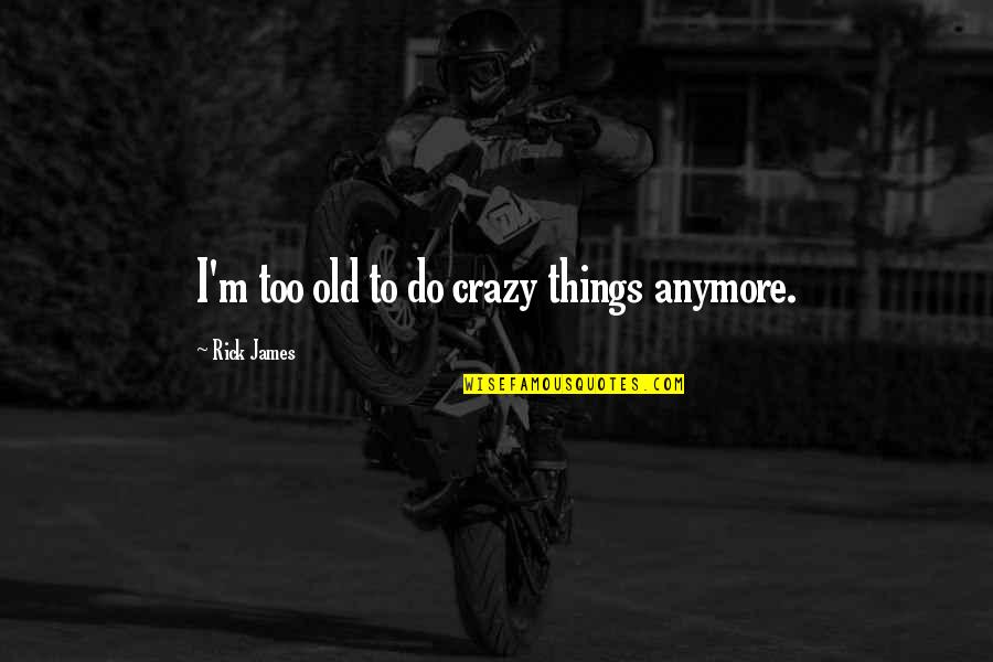 Crazy Things Quotes By Rick James: I'm too old to do crazy things anymore. Crazy Things Quotes By Rick James: I'm too old to do crazy things anymore.