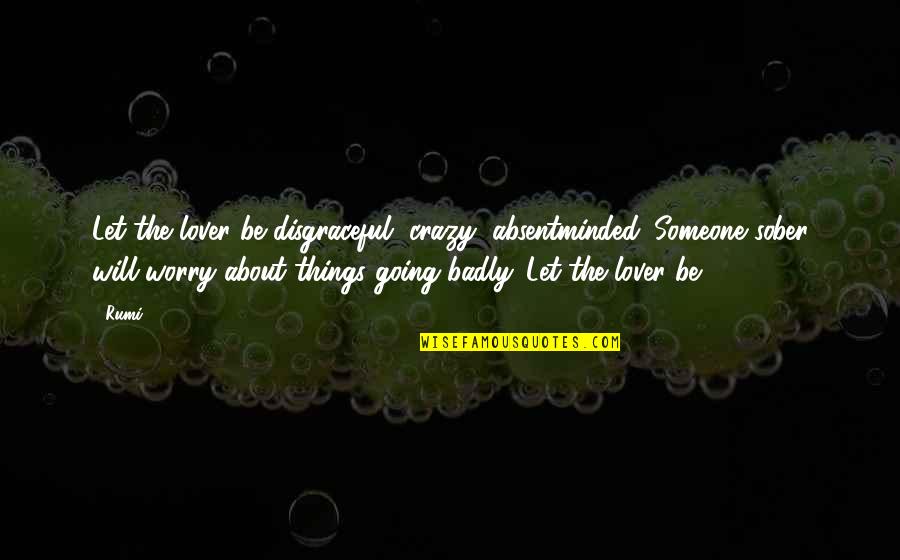 Crazy Things Quotes By Rumi: Let the lover be disgraceful, crazy, absentminded. Someone Crazy Things Quotes By Rumi: Let the lover be disgraceful, crazy, absentminded. Someone