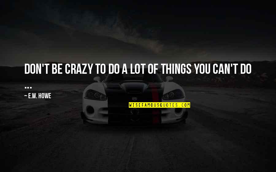 Crazy Things To Do Quotes By E.W. Howe: Don't be crazy to do a lot of