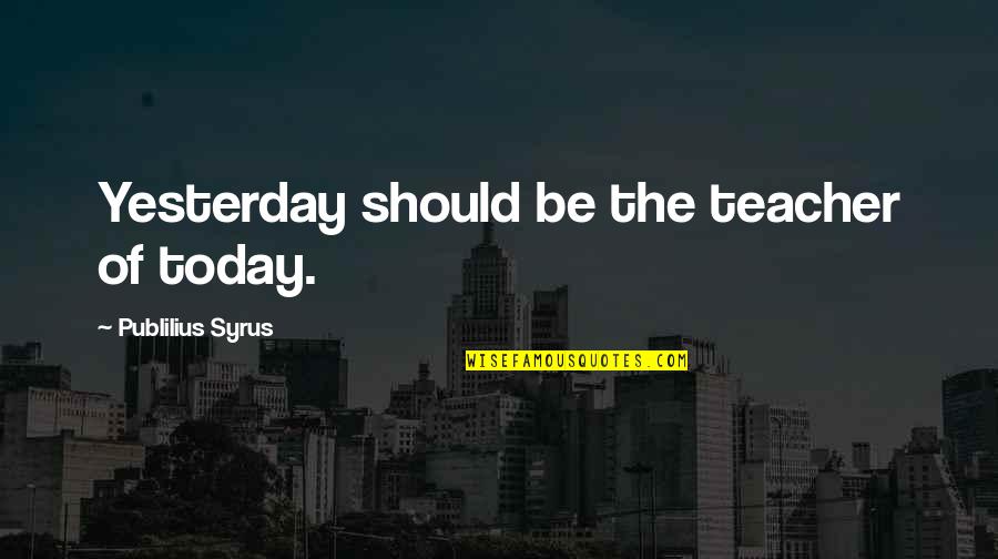Crazy World We Live In Quotes By Publilius Syrus: Yesterday should be the teacher of today.