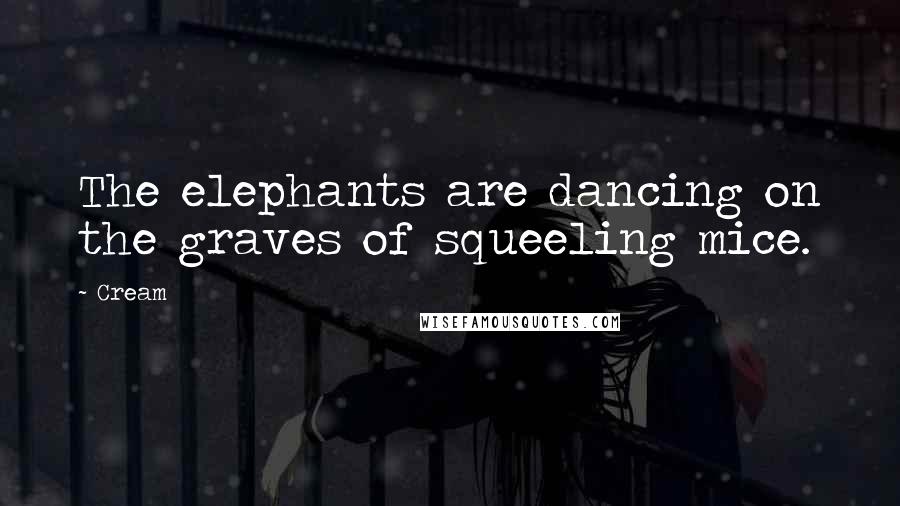 Cream quotes: The elephants are dancing on the graves of squeeling mice.