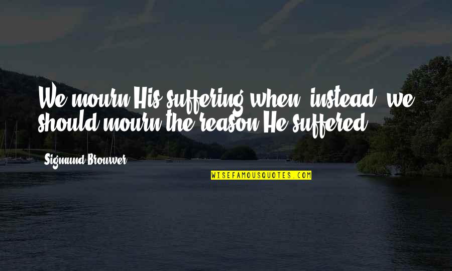 Creaseless Concealer Quotes By Sigmund Brouwer: We mourn His suffering when, instead, we should