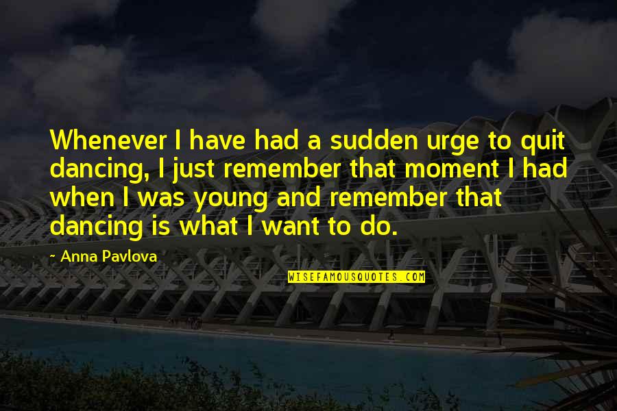 Creasy Man Quotes By Anna Pavlova: Whenever I have had a sudden urge to