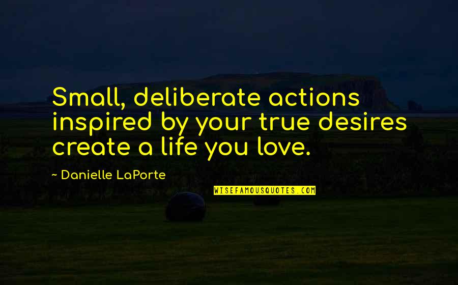 Create A Life Best Quotes By Danielle LaPorte: Small, deliberate actions inspired by your true desires