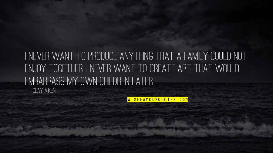 Create My Own Quotes By Clay Aiken: I never want to produce anything that a Create My Own Quotes By Clay Aiken: I never want to produce anything that a