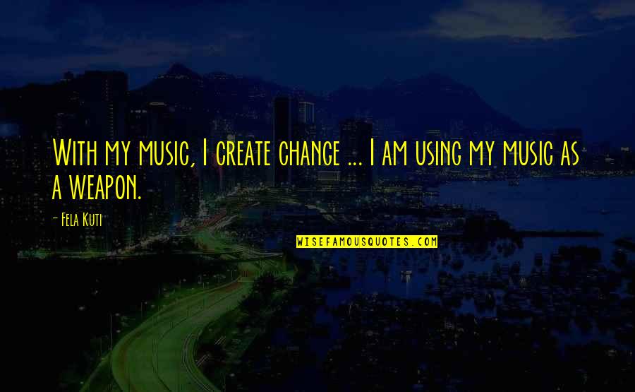 Create My Quotes By Fela Kuti: With my music, I create change ... I