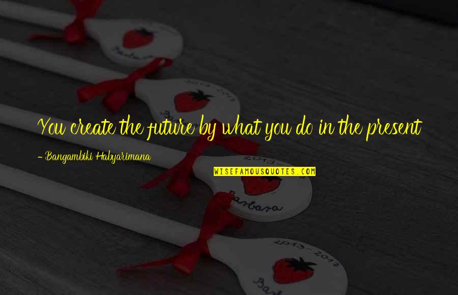 Create Our Future Quotes By Bangambiki Habyarimana: You create the future by what you do