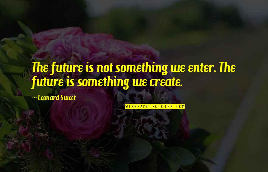 Create Our Future Quotes By Leonard Sweet: The future is not something we enter. The