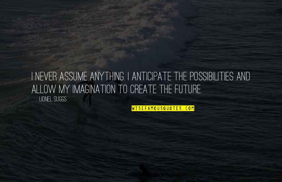 Create Our Future Quotes By Lionel Suggs: I never assume anything. I anticipate the possibilities