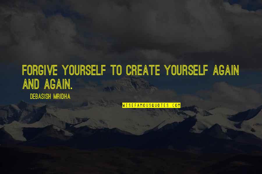 Create Own Happiness Quotes By Debasish Mridha: Forgive yourself to create yourself again and again.