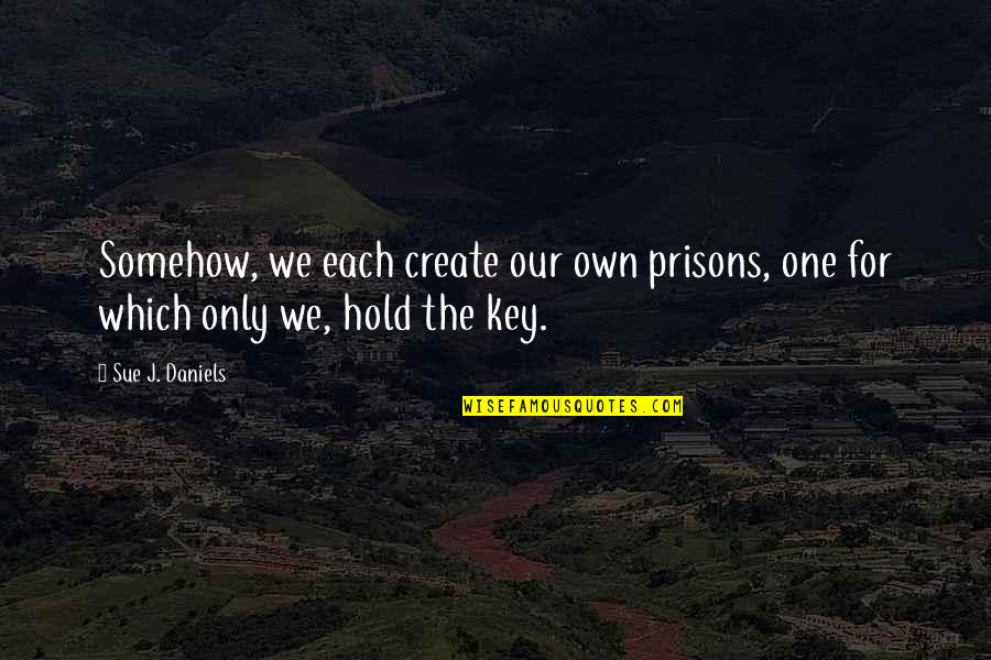 Create Self Quotes By Sue J. Daniels: Somehow, we each create our own prisons, one