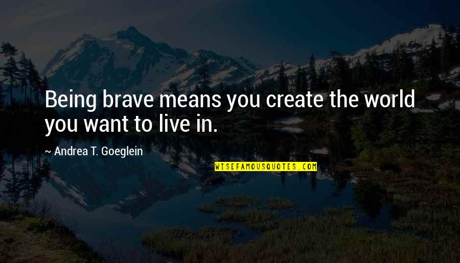 Create The World You Want To Live In Quotes By Andrea T. Goeglein: Being brave means you create the world you