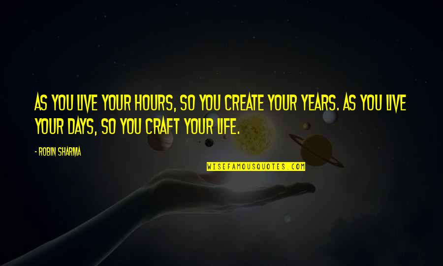 Create Your Life Quotes By Robin Sharma: As you live your hours, so you create