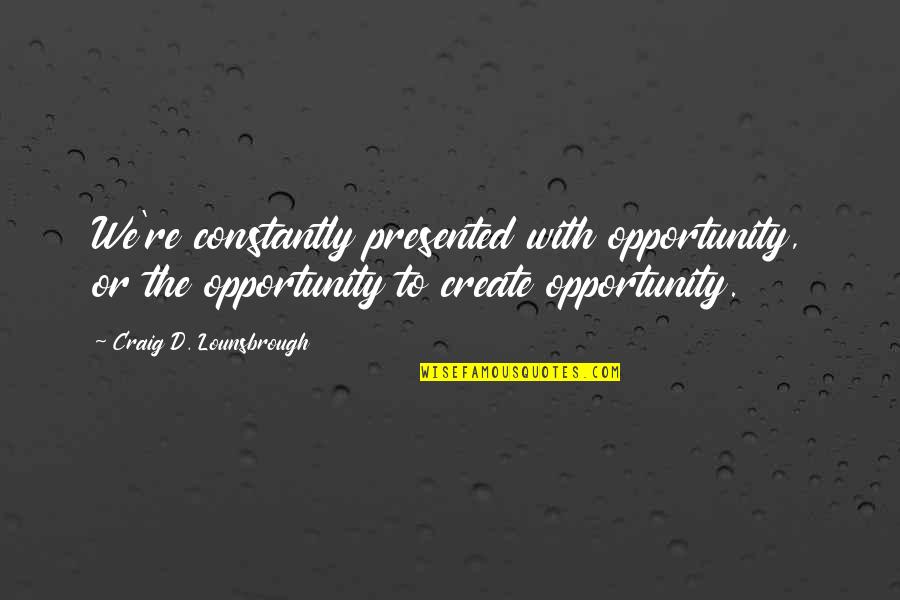Create Your Opportunity Quotes By Craig D. Lounsbrough: We're constantly presented with opportunity, or the opportunity