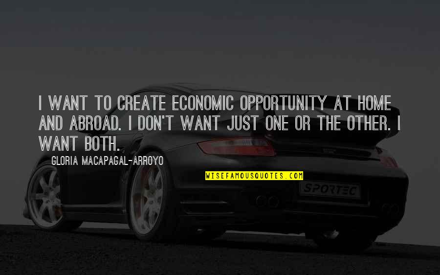 Create Your Opportunity Quotes By Gloria Macapagal-Arroyo: I want to create economic opportunity at home
