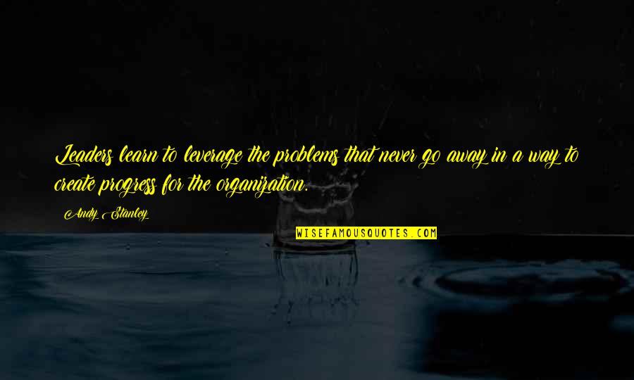 Create Your Own Problems Quotes By Andy Stanley: Leaders learn to leverage the problems that never Create Your Own Problems Quotes By Andy Stanley: Leaders learn to leverage the problems that never