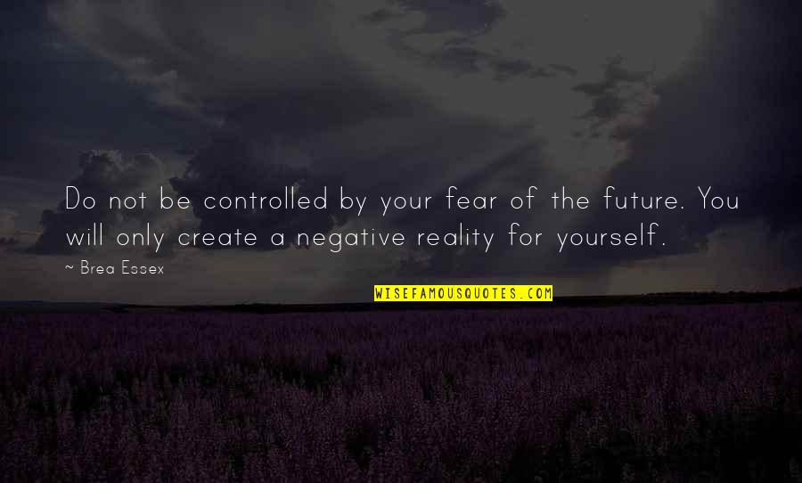 Create Your Reality Quotes By Brea Essex: Do not be controlled by your fear of