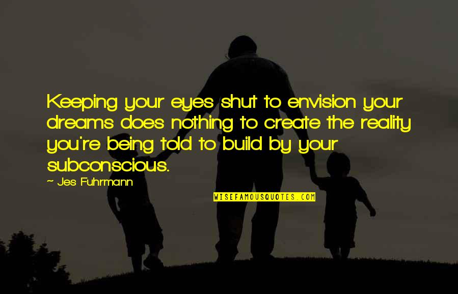 Create Your Reality Quotes By Jes Fuhrmann: Keeping your eyes shut to envision your dreams