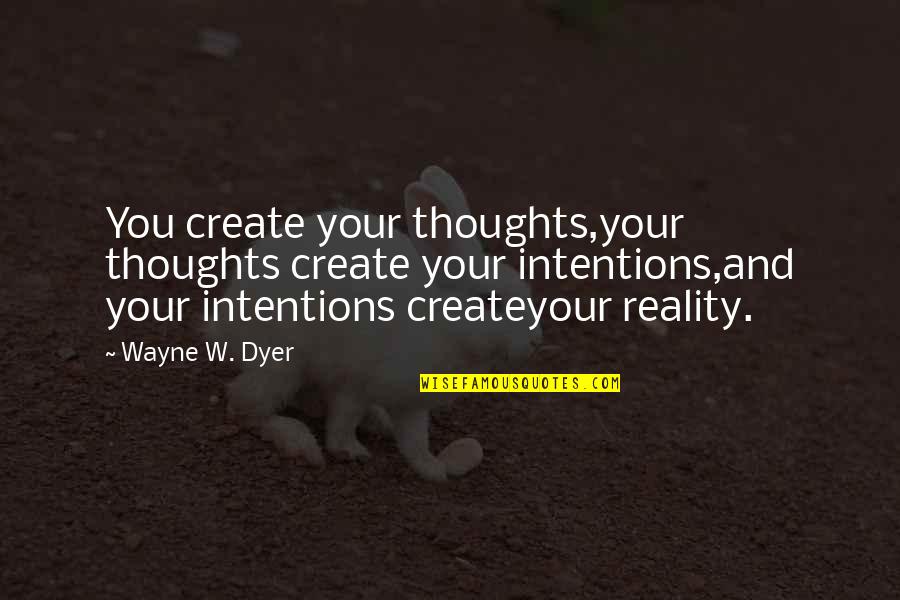 Create Your Reality Quotes By Wayne W. Dyer: You create your thoughts,your thoughts create your intentions,and