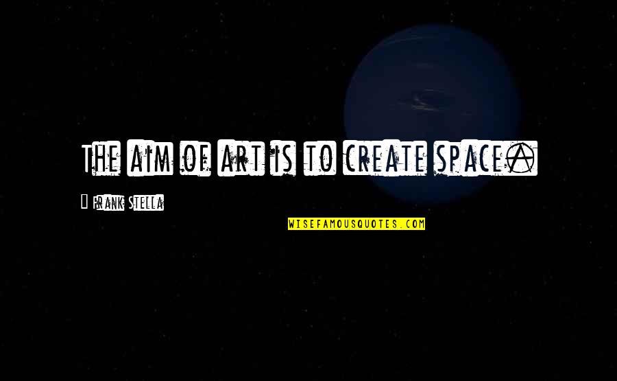 Create Your Space Quotes By Frank Stella: The aim of art is to create space.