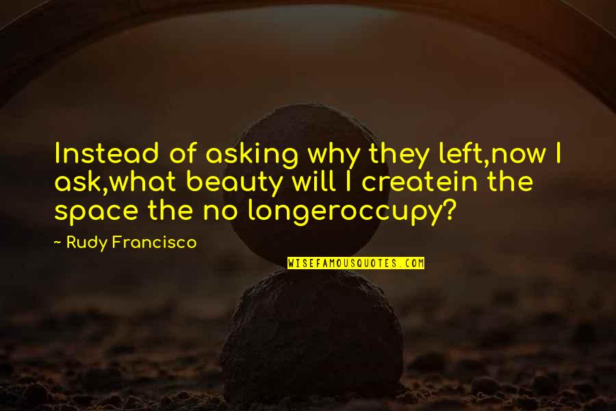 Create Your Space Quotes By Rudy Francisco: Instead of asking why they left,now I ask,what