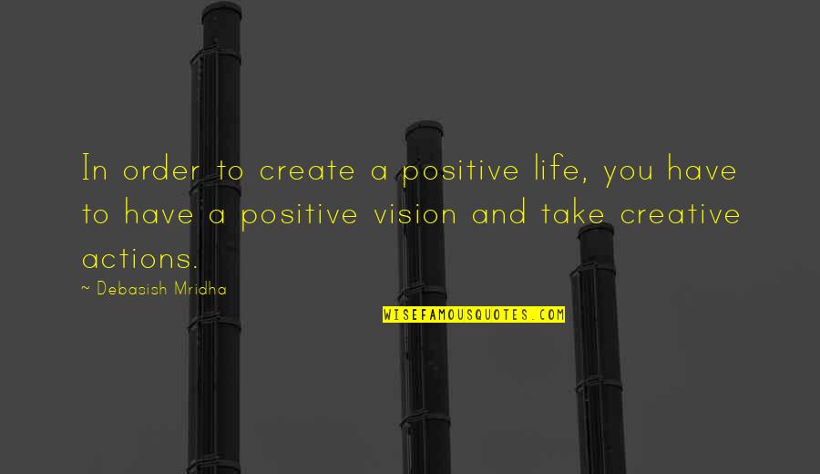 Create Your Vision Quotes By Debasish Mridha: In order to create a positive life, you