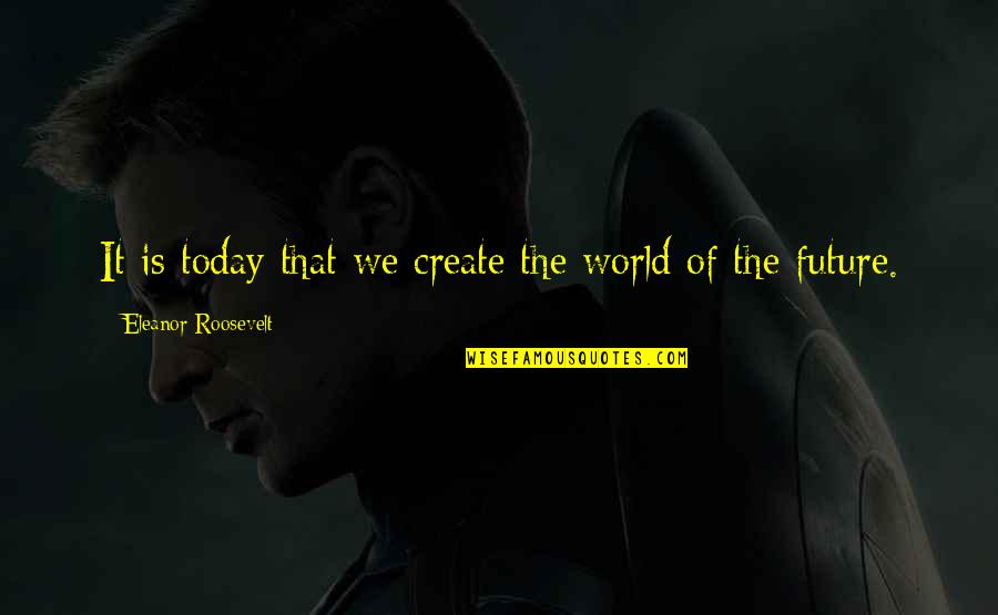 Create Your Vision Quotes By Eleanor Roosevelt: It is today that we create the world