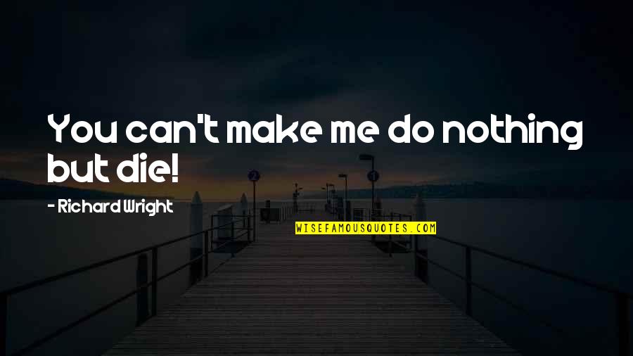 Created By Shakespeare Quotes By Richard Wright: You can't make me do nothing but die! Created By Shakespeare Quotes By Richard Wright: You can't make me do nothing but die!
