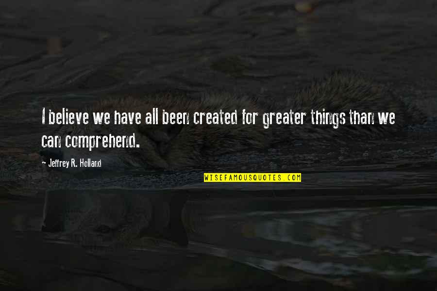 Created For Greater Things Quotes By Jeffrey R. Holland: I believe we have all been created for