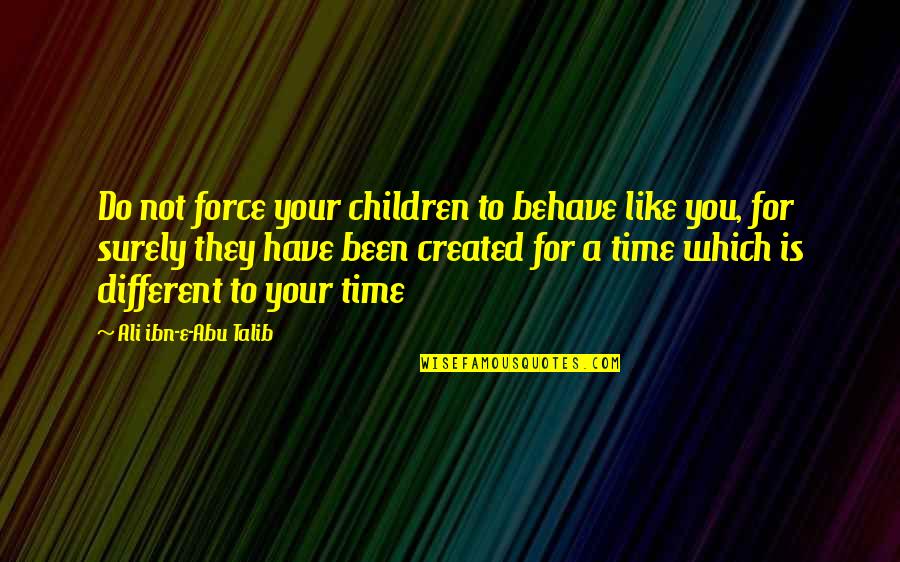 Created Not Quotes By Ali Ibn-e-Abu Talib: Do not force your children to behave like