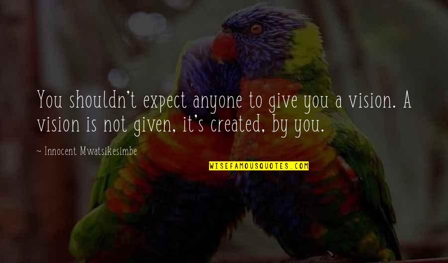 Created Not Quotes By Innocent Mwatsikesimbe: You shouldn't expect anyone to give you a
