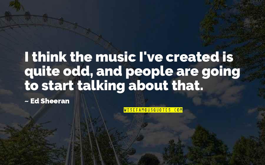 Created Quotes By Ed Sheeran: I think the music I've created is quite
