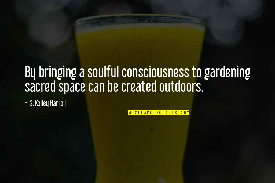 Created Quotes By S. Kelley Harrell: By bringing a soulful consciousness to gardening sacred