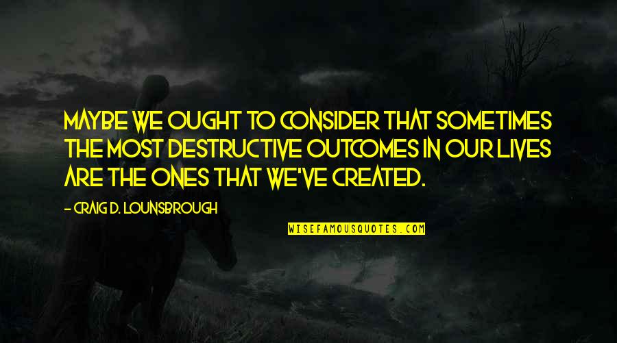 Created To Create Quotes By Craig D. Lounsbrough: Maybe we ought to consider that sometimes the