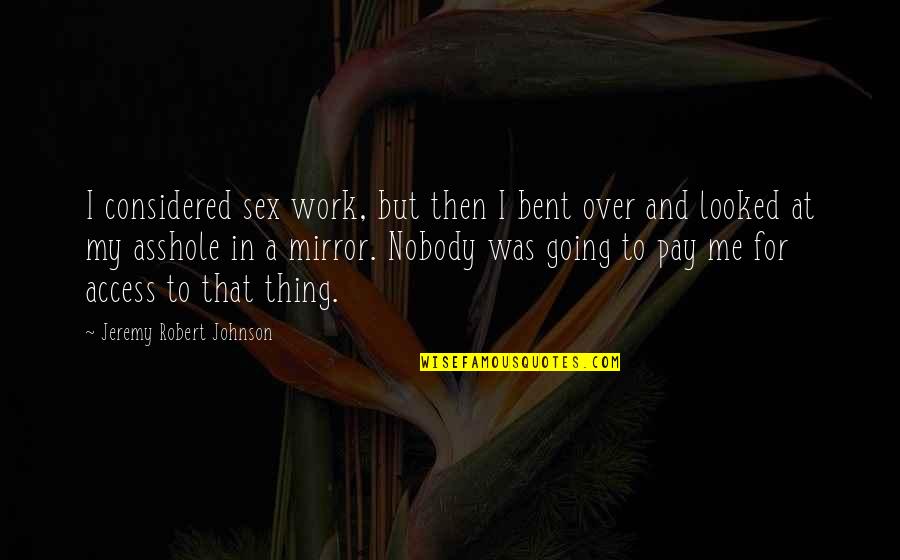 Creating A Better World Quotes By Jeremy Robert Johnson: I considered sex work, but then I bent Creating A Better World Quotes By Jeremy Robert Johnson: I considered sex work, but then I bent