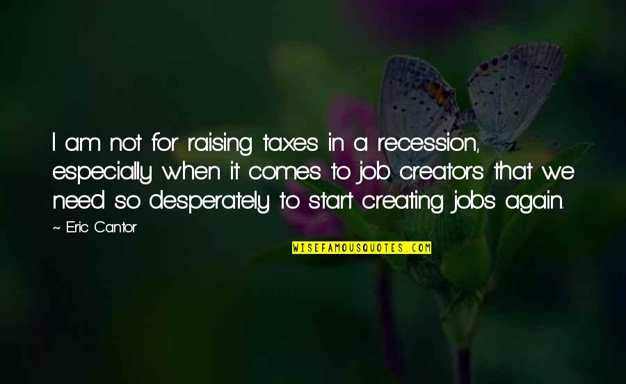 Creating A Job Quotes By Eric Cantor: I am not for raising taxes in a