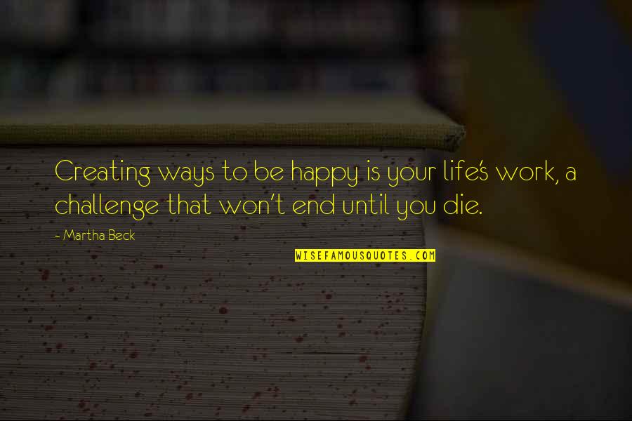Creating A Life Quotes By Martha Beck: Creating ways to be happy is your life's
