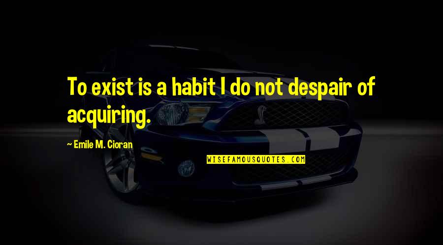 Creating A Winning Culture Quotes By Emile M. Cioran: To exist is a habit I do not