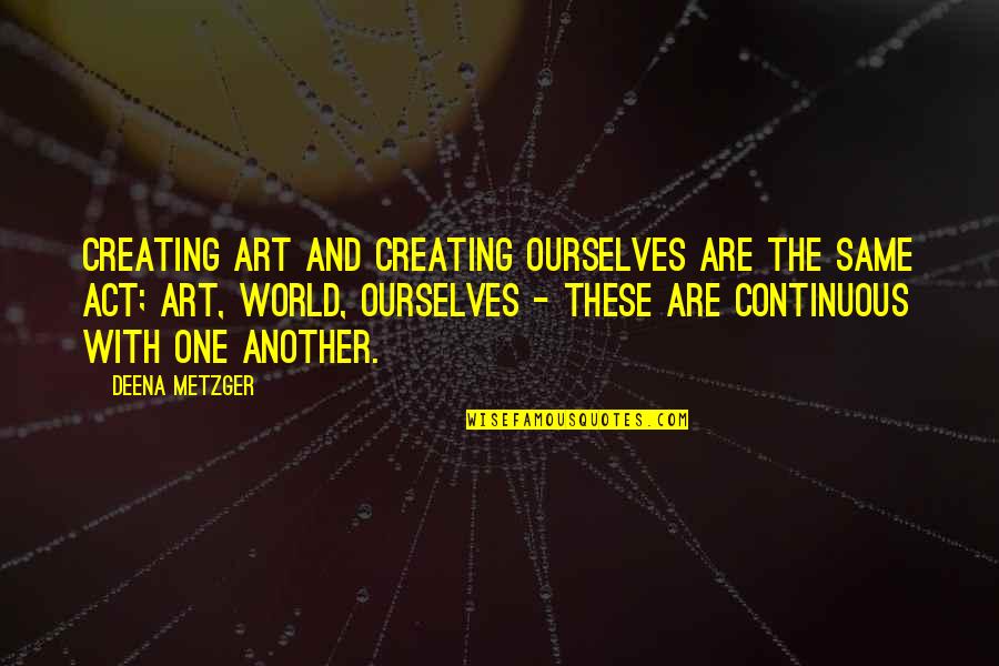 Creating And Art Quotes By Deena Metzger: Creating art and creating ourselves are the same