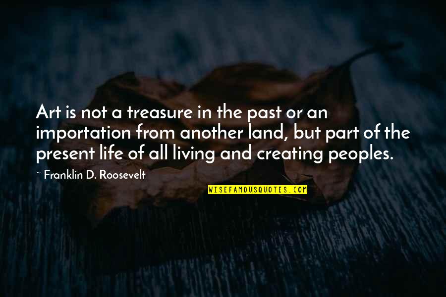 Creating Art Quotes By Franklin D. Roosevelt: Art is not a treasure in the past