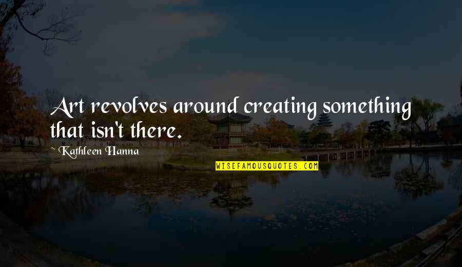 Creating Art Quotes By Kathleen Hanna: Art revolves around creating something that isn't there.