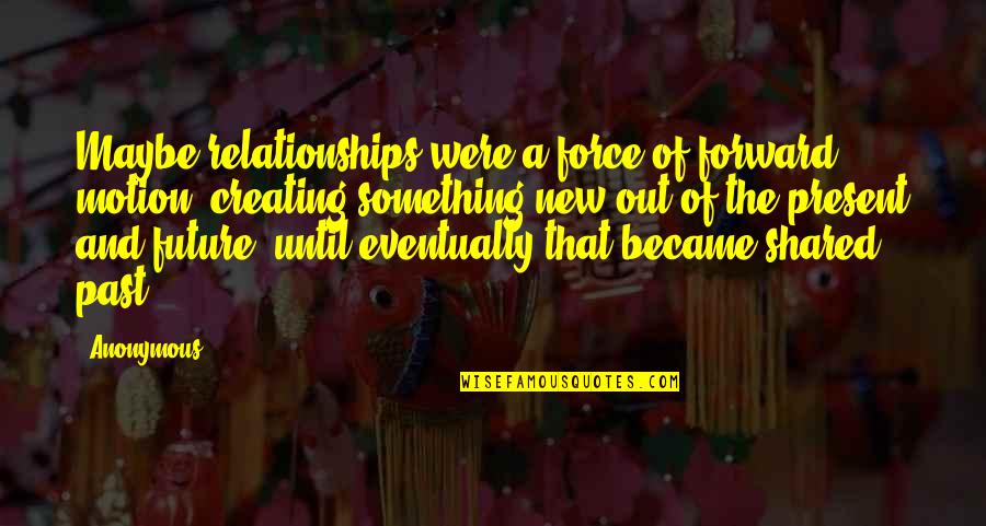 Creating Future Quotes By Anonymous: Maybe relationships were a force of forward motion, Creating Future Quotes By Anonymous: Maybe relationships were a force of forward motion,